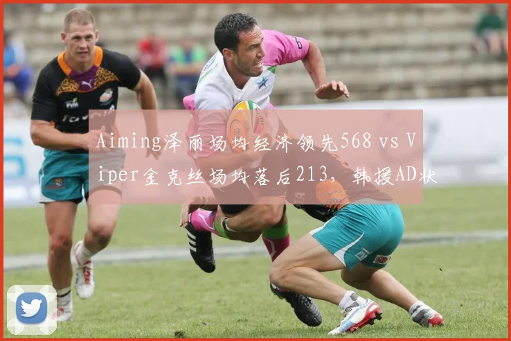 Aiming泽丽场均经济领先568 vs Viper金克丝场均落后213，韩援AD状态分化