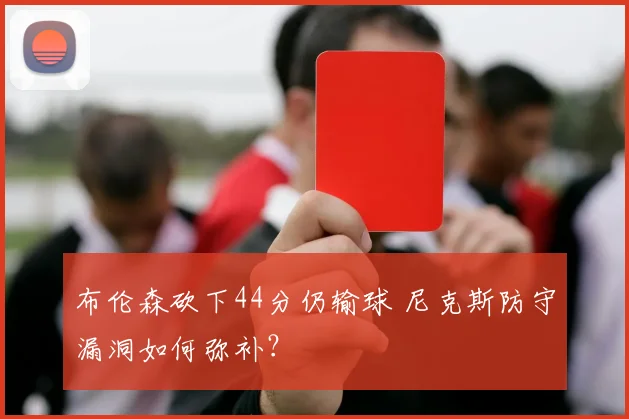 布伦森砍下44分仍输球 尼克斯防守漏洞如何弥补？