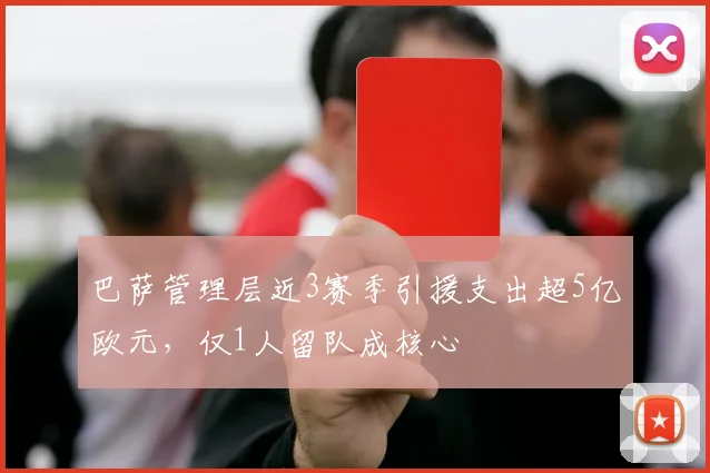 巴萨管理层近3赛季引援支出超5亿欧元，仅1人留队成核心