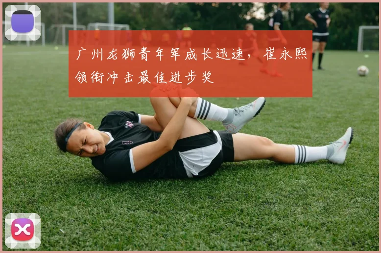 广州龙狮青年军成长迅速，崔永熙领衔冲击最佳进步奖