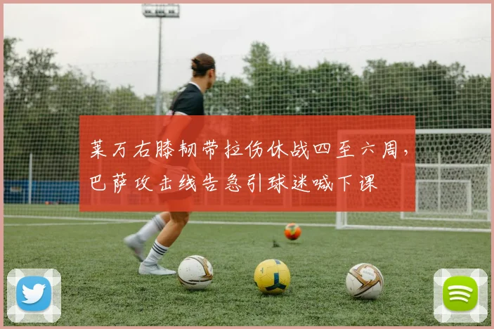 莱万右膝韧带拉伤休战四至六周，巴萨攻击线告急引球迷喊下课